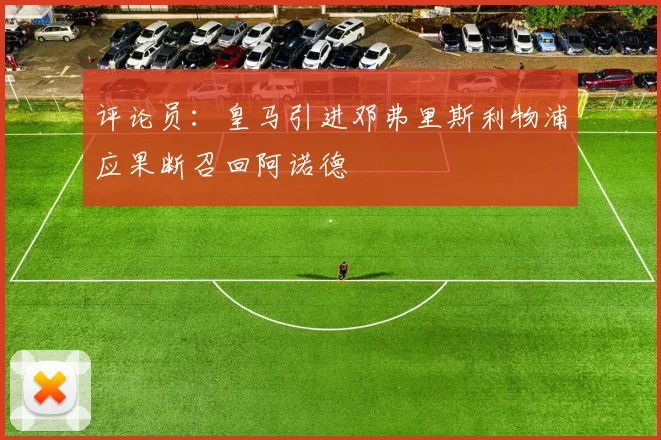 评论员：皇马引进邓弗里斯利物浦应果断召回阿诺德