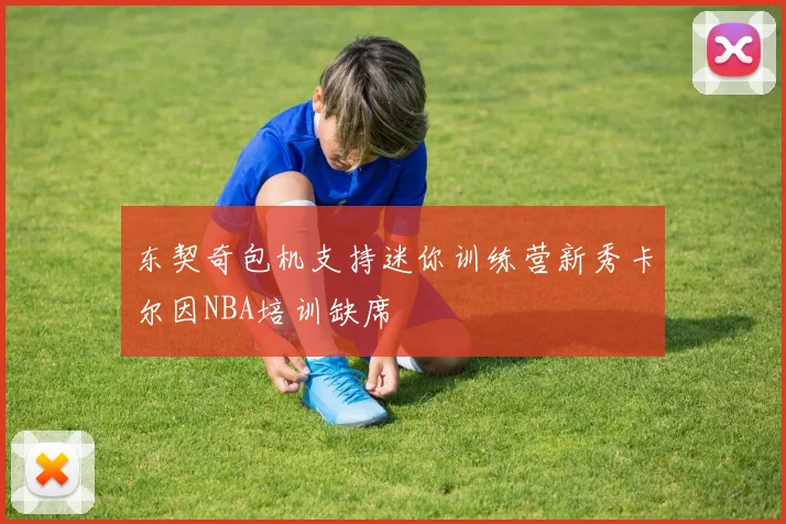 东契奇包机支持迷你训练营新秀卡尔因NBA培训缺席