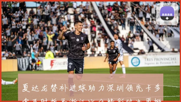夏达龙替补进球助力深圳领先卡多索及时扳平浙江比分精彩对决再掀高潮