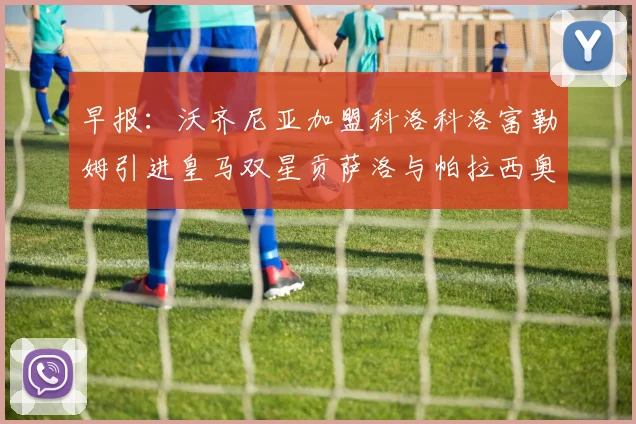 早报：沃齐尼亚加盟科洛科洛富勒姆引进皇马双星贡萨洛与帕拉西奥斯