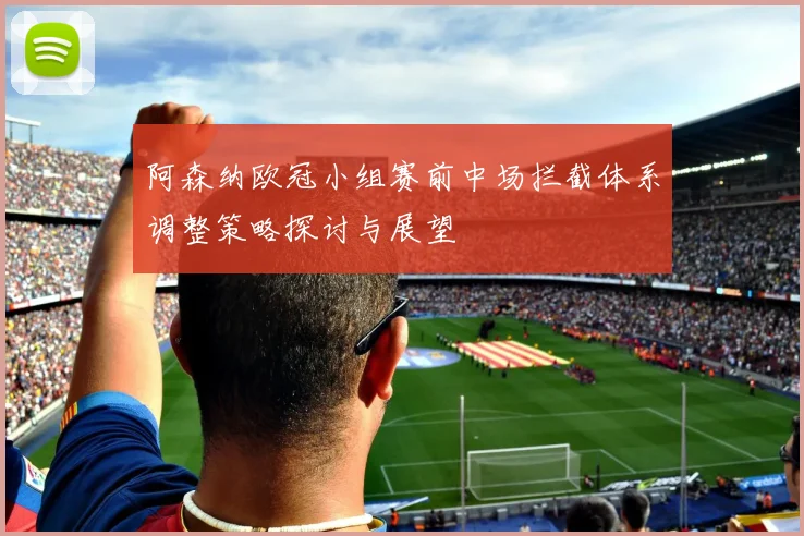 阿森纳欧冠小组赛前中场拦截体系调整策略探讨与展望