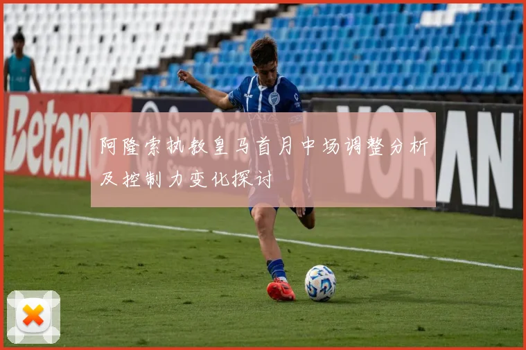 阿隆索执教皇马首月中场调整分析及控制力变化探讨