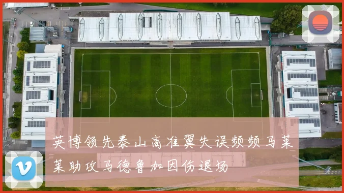 英博领先泰山高准翼失误频频马莱莱助攻马德鲁加因伤退场