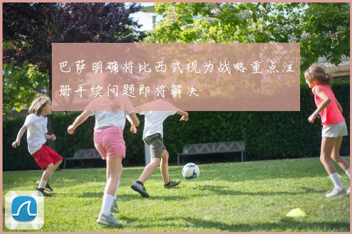 巴萨明确将比西武视为战略重点注册手续问题即将解决