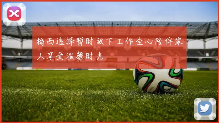 梅西选择暂时放下工作全心陪伴家人享受温馨时光