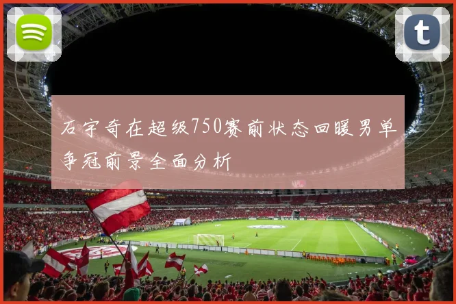石宇奇在超级750赛前状态回暖男单争冠前景全面分析