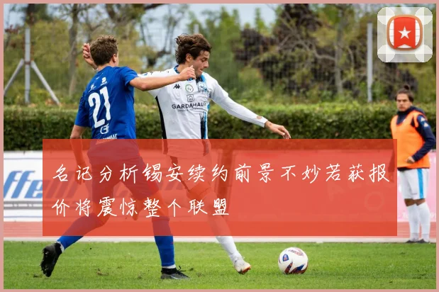 名记分析锡安续约前景不妙若获报价将震惊整个联盟