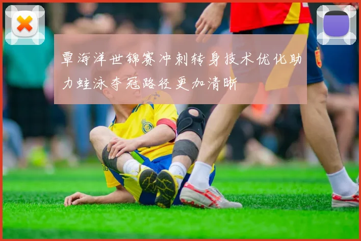 覃海洋世锦赛冲刺转身技术优化助力蛙泳夺冠路径更加清晰