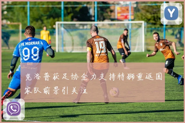 克洛普获足协全力支持特狮重返国家队前景引关注