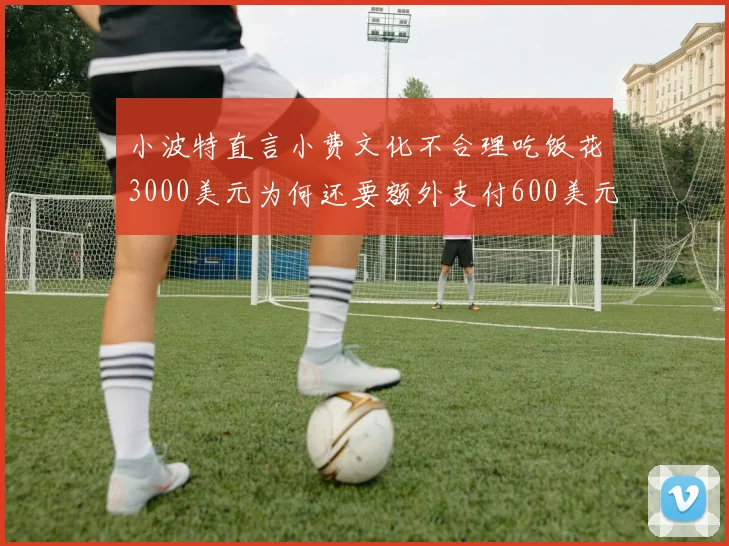 小波特直言小费文化不合理吃饭花3000美元为何还要额外支付600美元小费