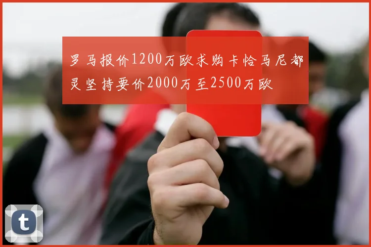 罗马报价1200万欧求购卡恰马尼都灵坚持要价2000万至2500万欧