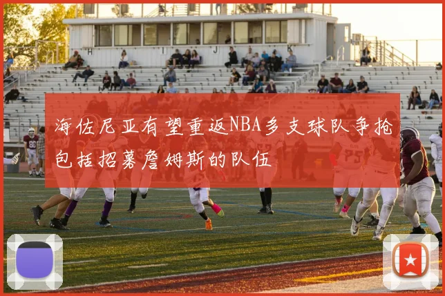 海佐尼亚有望重返NBA多支球队争抢包括招募詹姆斯的队伍