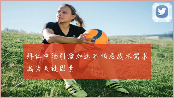 拜仁中场引援加速孔帕尼战术需求成为关键因素