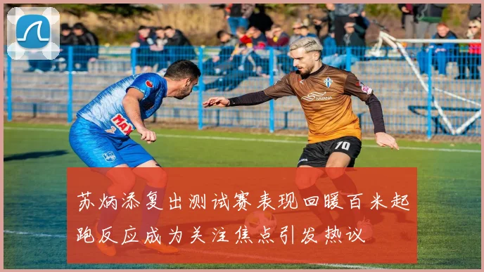 苏炳添复出测试赛表现回暖百米起跑反应成为关注焦点引发热议