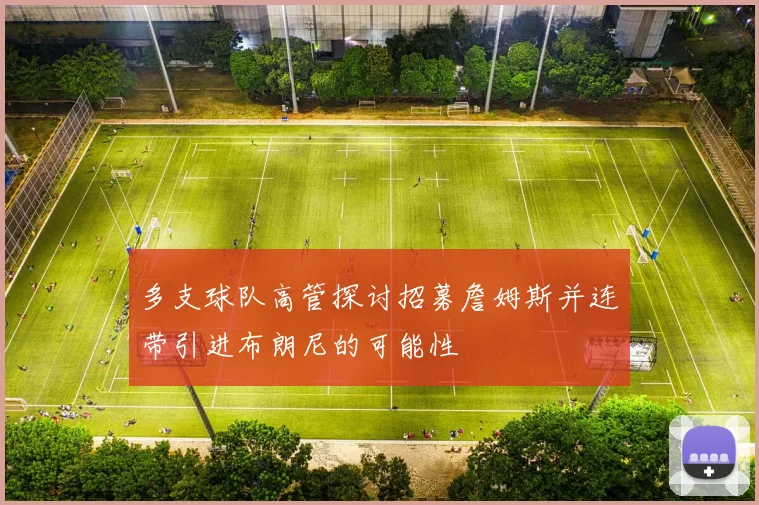 多支球队高管探讨招募詹姆斯并连带引进布朗尼的可能性