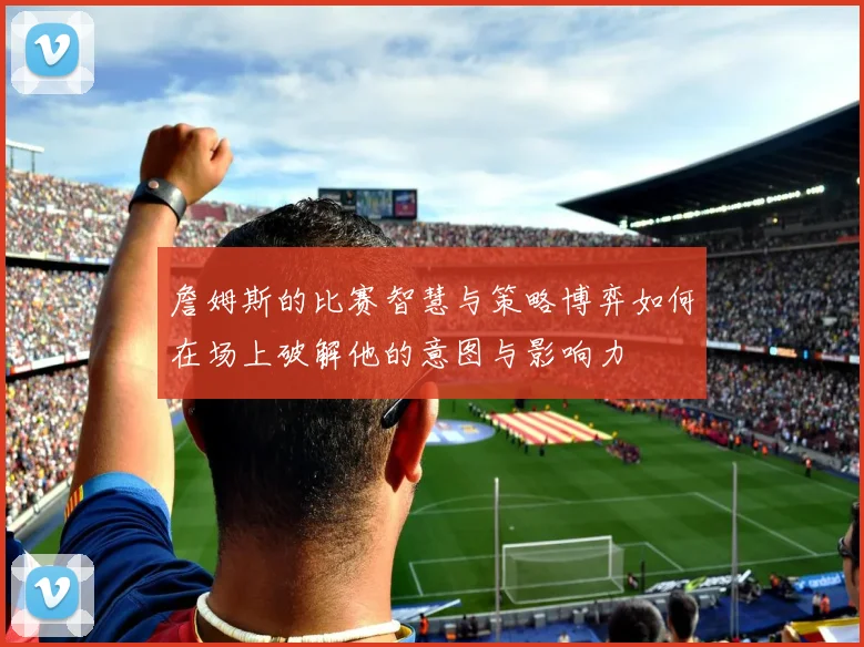 詹姆斯的比赛智慧与策略博弈如何在场上破解他的意图与影响力