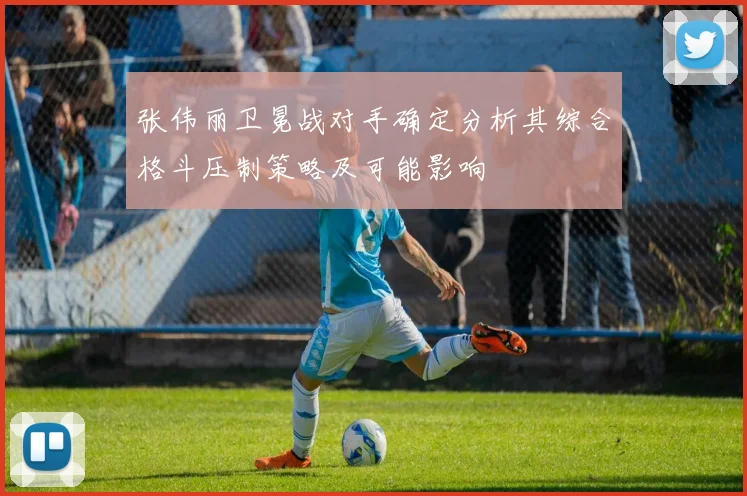 张伟丽卫冕战对手确定分析其综合格斗压制策略及可能影响