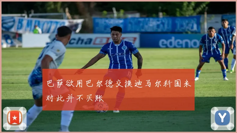 巴萨欲用巴尔德交换迪马尔科国米对此并不买账