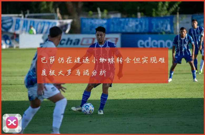 巴萨仍在追逐小蜘蛛转会但实现难度极大罗马诺分析