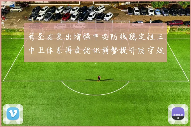 蒋圣龙复出增强申花防线稳定性三中卫体系再度优化调整提升防守效果