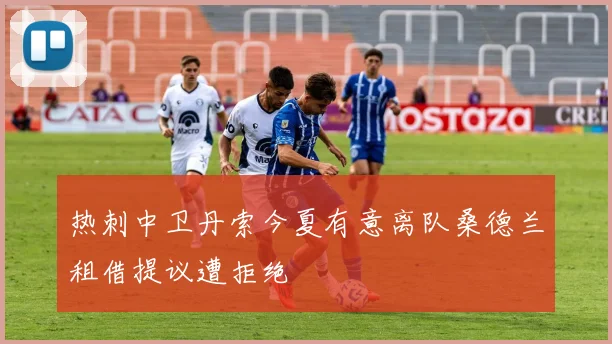 热刺中卫丹索今夏有意离队桑德兰租借提议遭拒绝