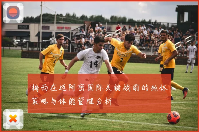 梅西在迈阿密国际关键战前的轮休策略与体能管理分析