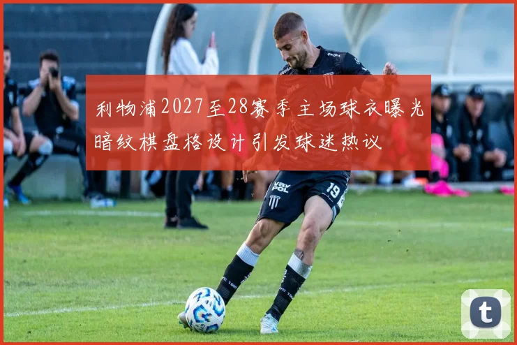 利物浦2027至28赛季主场球衣曝光暗纹棋盘格设计引发球迷热议