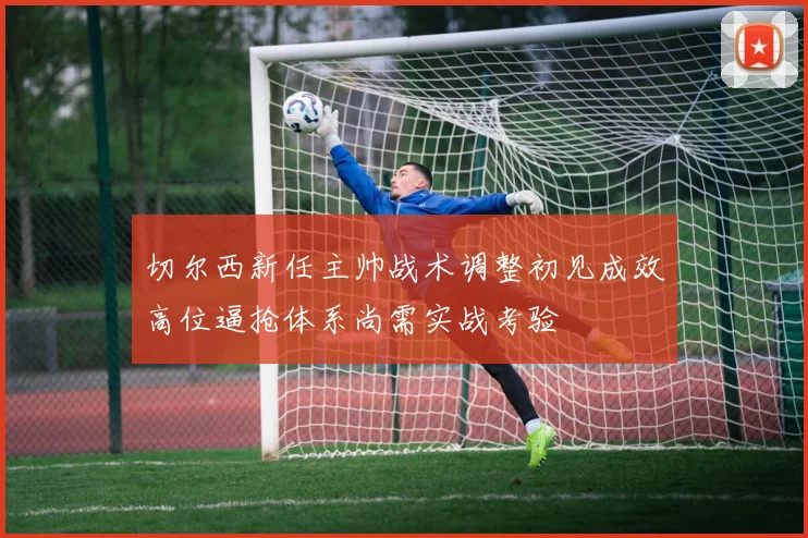 切尔西新任主帅战术调整初见成效高位逼抢体系尚需实战考验